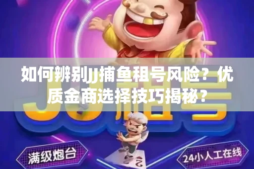 如何辨别JJ捕鱼租号风险？优质金商选择技巧揭秘？
