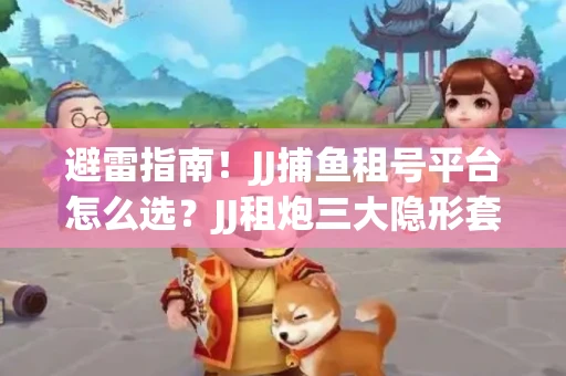避雷指南！JJ捕鱼租号平台怎么选？JJ租炮三大隐形套路全解析