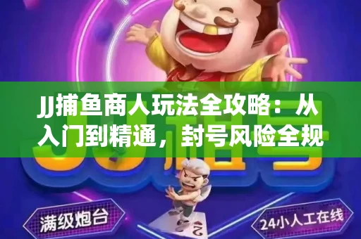 JJ捕鱼商人玩法全攻略：从入门到精通，封号风险全规避