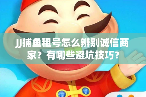 JJ捕鱼租号怎么辨别诚信商家？有哪些避坑技巧？