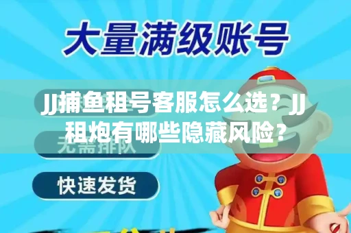 JJ捕鱼租号客服怎么选？JJ租炮有哪些隐藏风险？