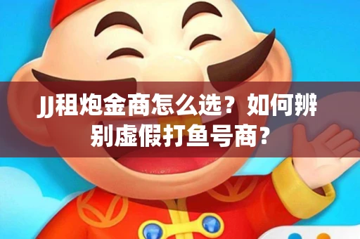 JJ租炮金商怎么选？如何辨别虚假打鱼号商？