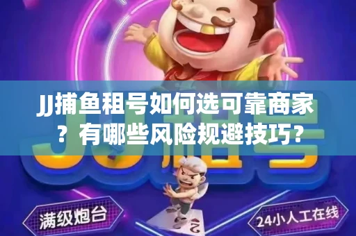 JJ捕鱼租号如何选可靠商家？有哪些风险规避技巧？