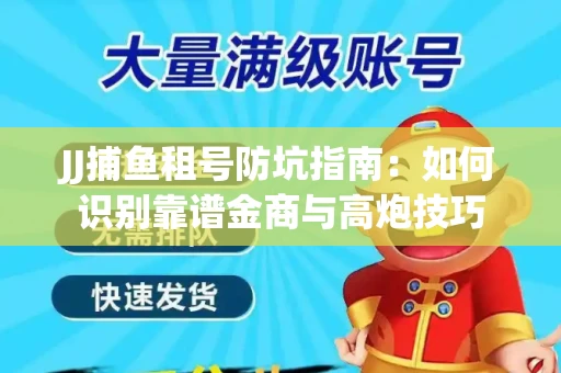 JJ捕鱼租号防坑指南：如何识别靠谱金商与高炮技巧
