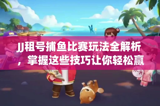 JJ租号捕鱼比赛玩法全解析，掌握这些技巧让你轻松赢大奖