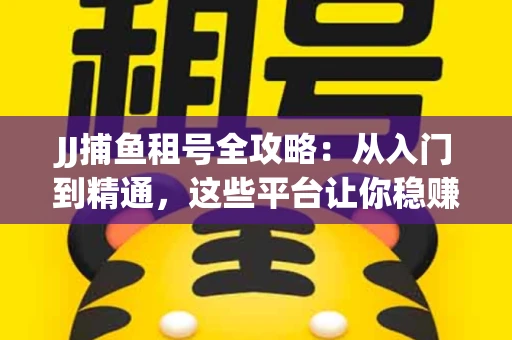 JJ捕鱼租号全攻略：从入门到精通，这些平台让你稳赚不亏