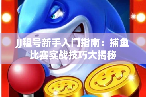 JJ租号新手入门指南：捕鱼比赛实战技巧大揭秘