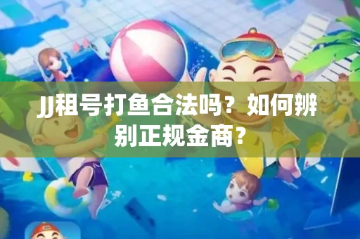 JJ租号打鱼合法吗？如何辨别正规金商？