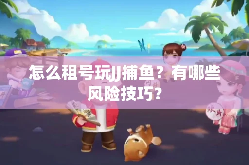 怎么租号玩JJ捕鱼？有哪些风险技巧？
